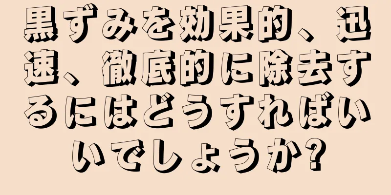 黒ずみを効果的、迅速、徹底的に除去するにはどうすればいいでしょうか?