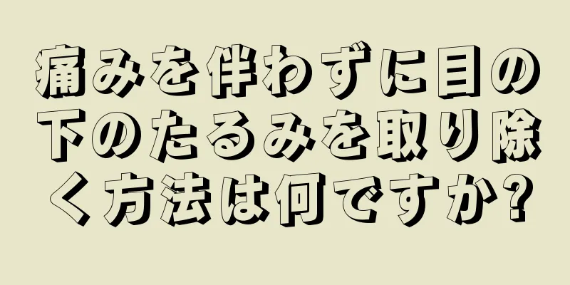 痛みを伴わずに目の下のたるみを取り除く方法は何ですか?
