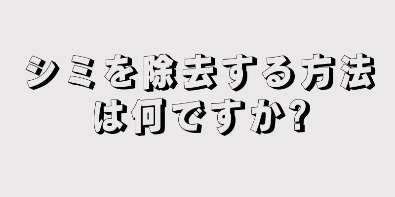 シミを除去する方法は何ですか?