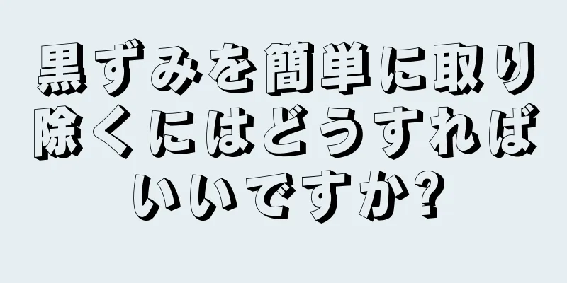 黒ずみを簡単に取り除くにはどうすればいいですか?