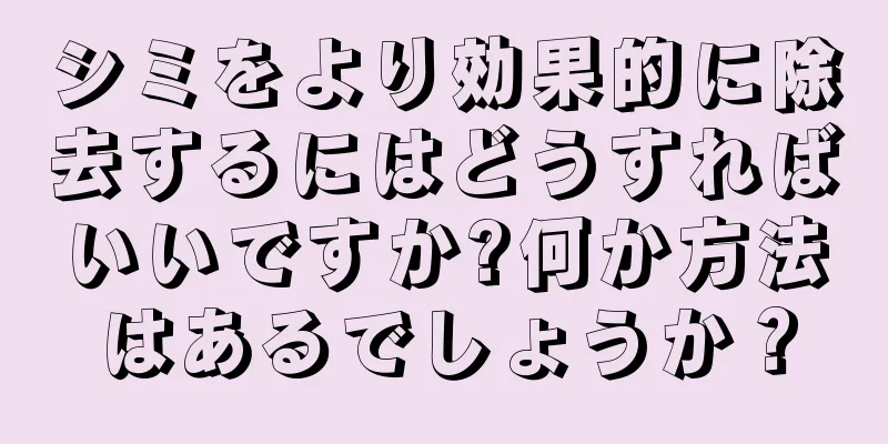 シミをより効果的に除去するにはどうすればいいですか?何か方法はあるでしょうか？
