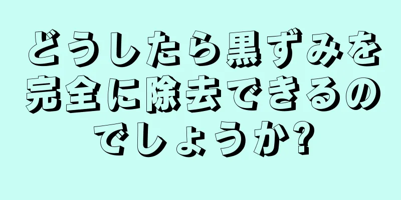どうしたら黒ずみを完全に除去できるのでしょうか?