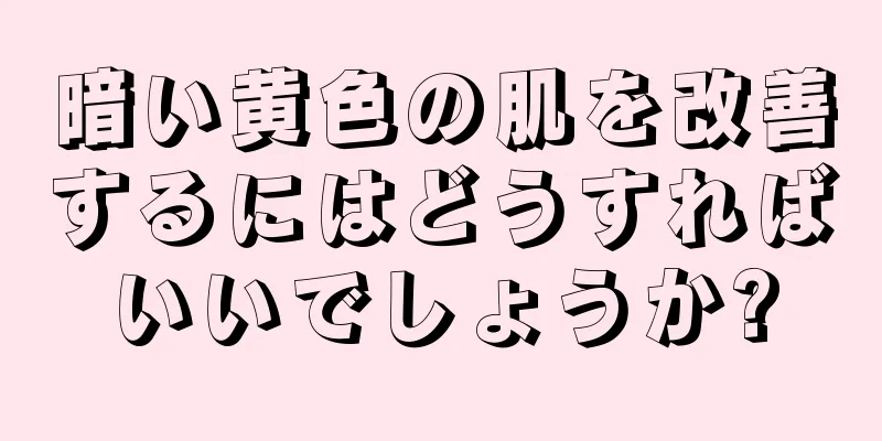 暗い黄色の肌を改善するにはどうすればいいでしょうか?