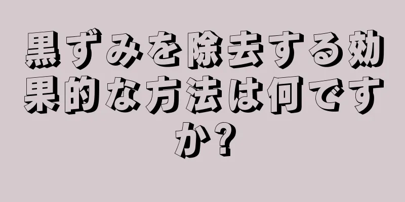 黒ずみを除去する効果的な方法は何ですか?