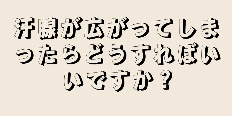 汗腺が広がってしまったらどうすればいいですか？