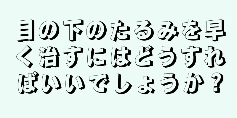 目の下のたるみを早く治すにはどうすればいいでしょうか？