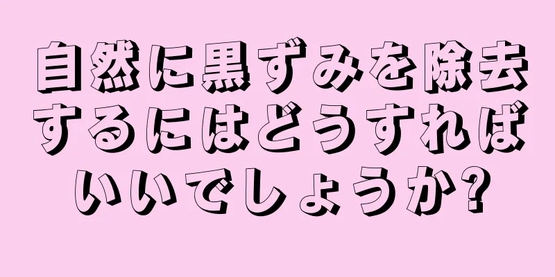 自然に黒ずみを除去するにはどうすればいいでしょうか?