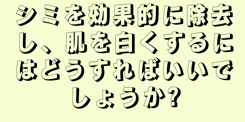シミを効果的に除去し、肌を白くするにはどうすればいいでしょうか?