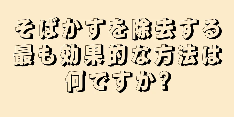 そばかすを除去する最も効果的な方法は何ですか?