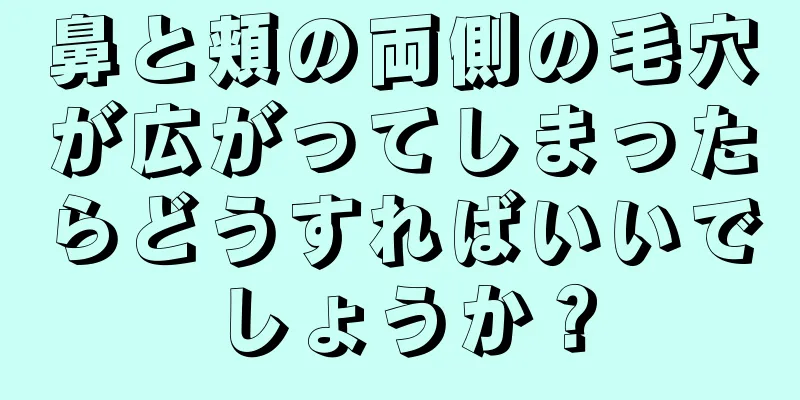 鼻と頬の両側の毛穴が広がってしまったらどうすればいいでしょうか？