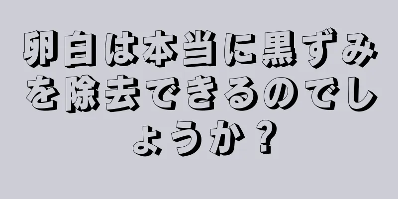 卵白は本当に黒ずみを除去できるのでしょうか？