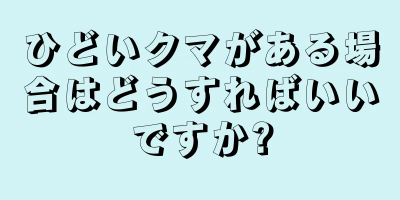 ひどいクマがある場合はどうすればいいですか?