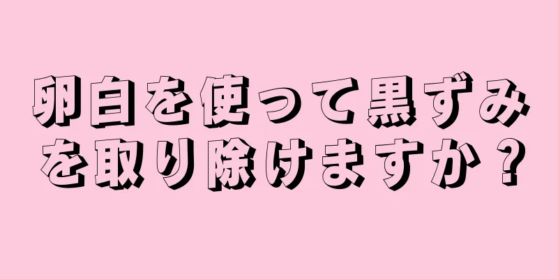 卵白を使って黒ずみを取り除けますか？