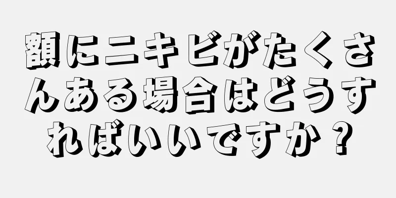 額にニキビがたくさんある場合はどうすればいいですか？