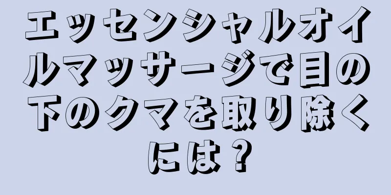 エッセンシャルオイルマッサージで目の下のクマを取り除くには？