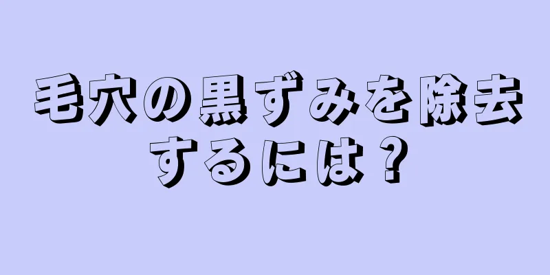 毛穴の黒ずみを除去するには？