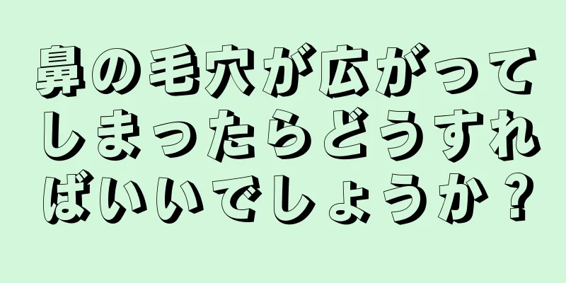鼻の毛穴が広がってしまったらどうすればいいでしょうか？