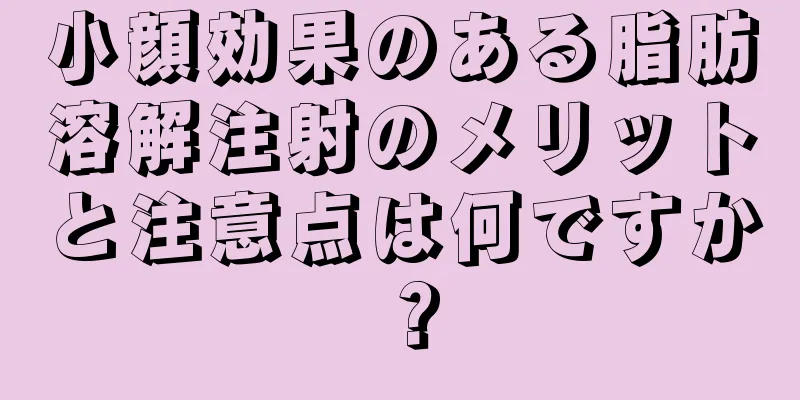 小顔効果のある脂肪溶解注射のメリットと注意点は何ですか？