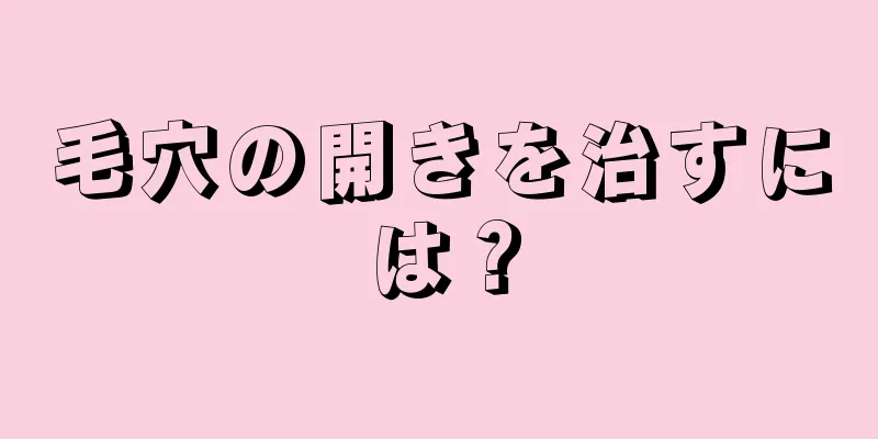 毛穴の開きを治すには？