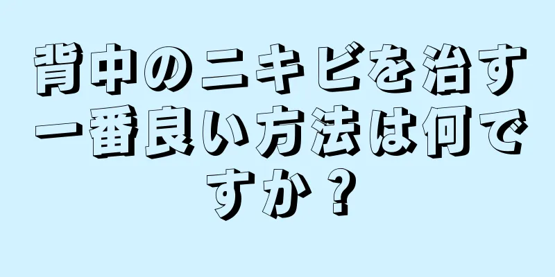 背中のニキビを治す一番良い方法は何ですか？