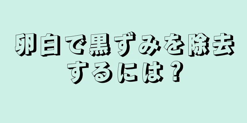 卵白で黒ずみを除去するには？
