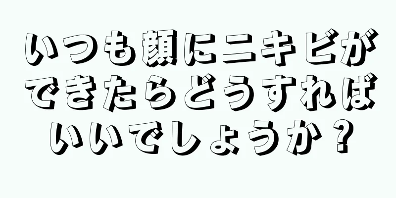 いつも顔にニキビができたらどうすればいいでしょうか？