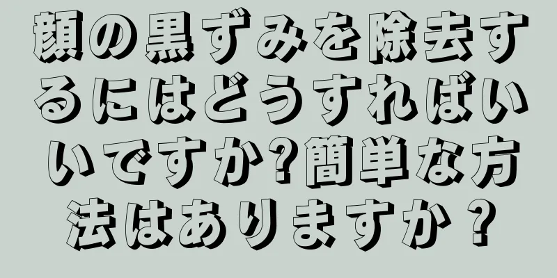 顔の黒ずみを除去するにはどうすればいいですか?簡単な方法はありますか？