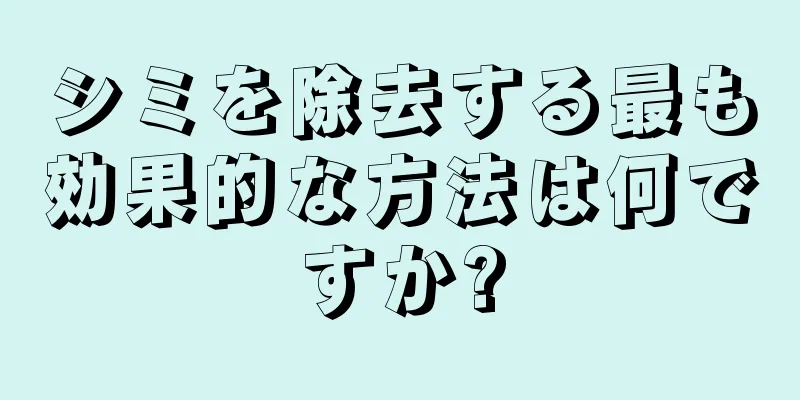 シミを除去する最も効果的な方法は何ですか?