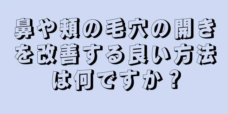 鼻や頬の毛穴の開きを改善する良い方法は何ですか？