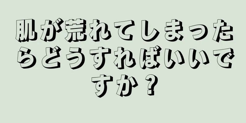 肌が荒れてしまったらどうすればいいですか？