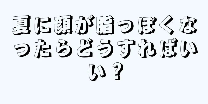 夏に顔が脂っぽくなったらどうすればいい？