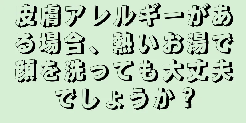 皮膚アレルギーがある場合、熱いお湯で顔を洗っても大丈夫でしょうか？