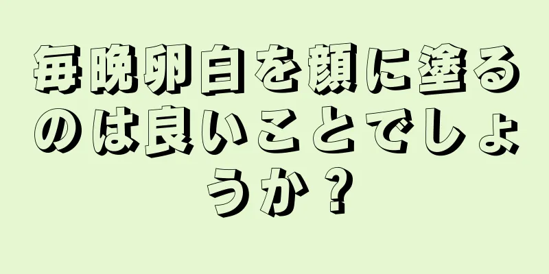 毎晩卵白を顔に塗るのは良いことでしょうか？