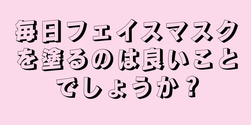 毎日フェイスマスクを塗るのは良いことでしょうか？
