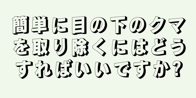 簡単に目の下のクマを取り除くにはどうすればいいですか?