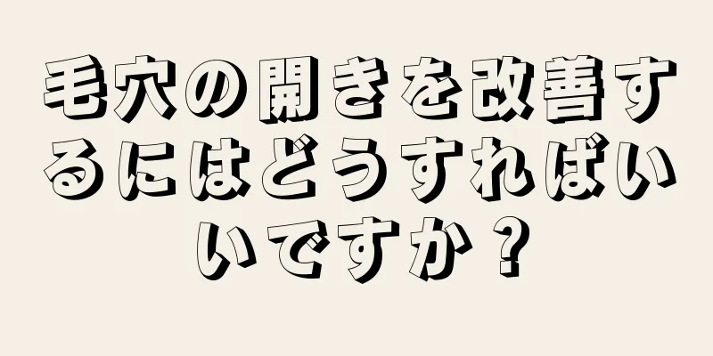 毛穴の開きを改善するにはどうすればいいですか？