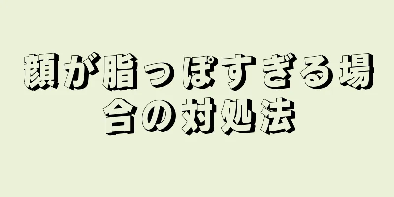 顔が脂っぽすぎる場合の対処法