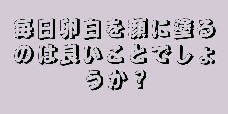 毎日卵白を顔に塗るのは良いことでしょうか？