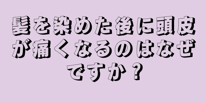 髪を染めた後に頭皮が痛くなるのはなぜですか？