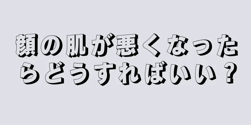 顔の肌が悪くなったらどうすればいい？