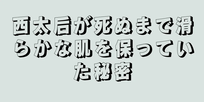 西太后が死ぬまで滑らかな肌を保っていた秘密