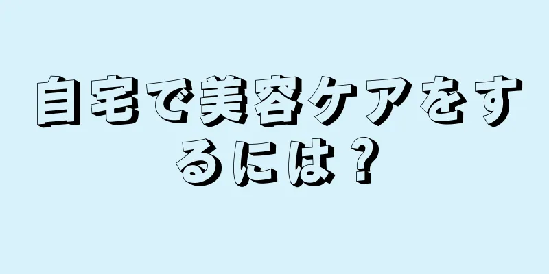 自宅で美容ケアをするには？