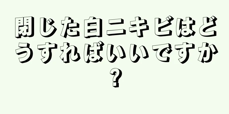 閉じた白ニキビはどうすればいいですか?
