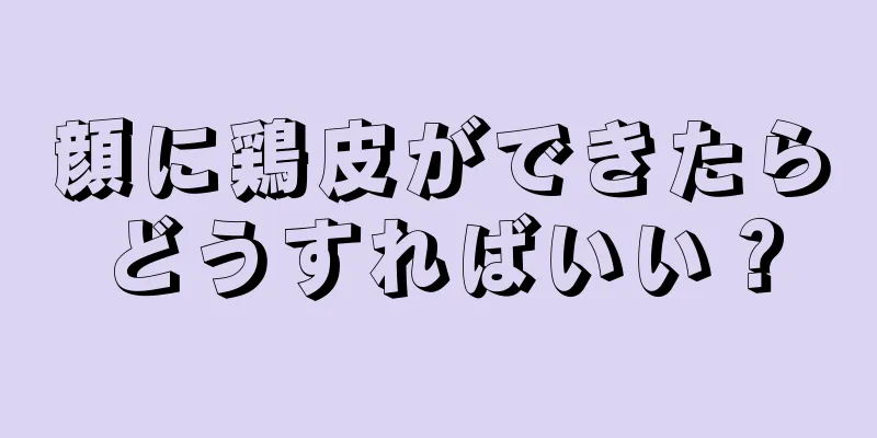 顔に鶏皮ができたらどうすればいい？