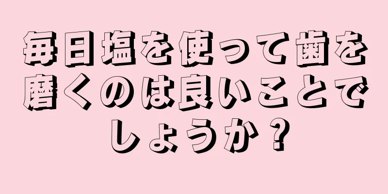 毎日塩を使って歯を磨くのは良いことでしょうか？