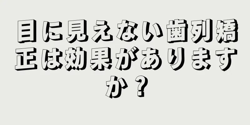 目に見えない歯列矯正は効果がありますか？