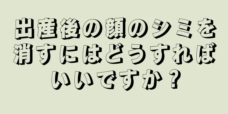 出産後の顔のシミを消すにはどうすればいいですか？
