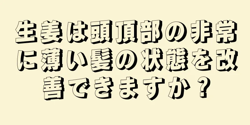 生姜は頭頂部の非常に薄い髪の状態を改善できますか？
