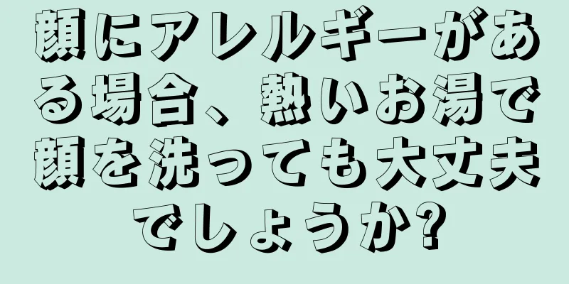 顔にアレルギーがある場合、熱いお湯で顔を洗っても大丈夫でしょうか?