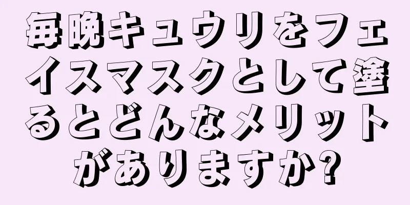 毎晩キュウリをフェイスマスクとして塗るとどんなメリットがありますか?